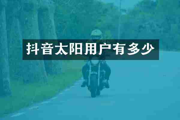 抖音太阳用户有多少