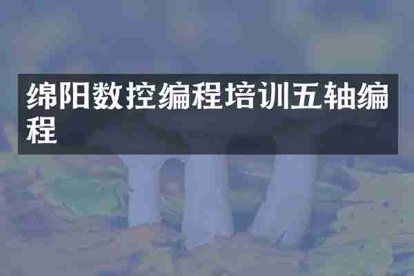 绵阳数控编程培训五轴编程