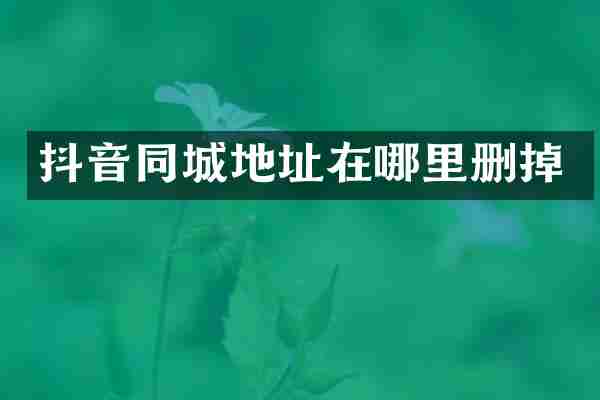 抖音同城地址在哪里删掉