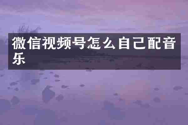 微信视频号怎么自己配音乐