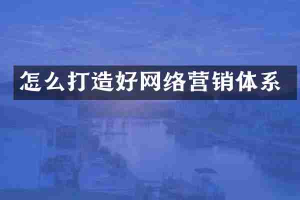 怎么打造好网络营销体系