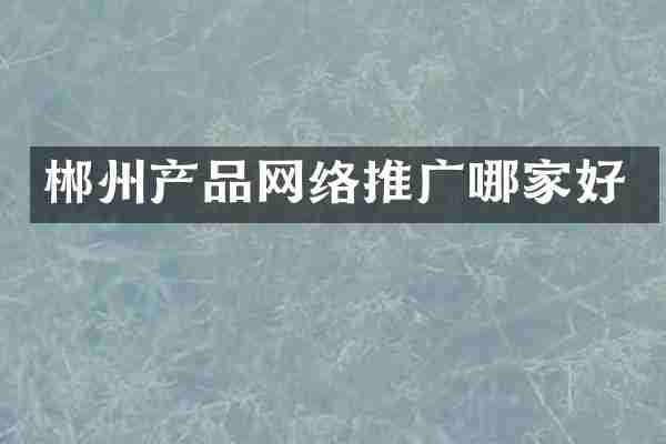 郴州产品网络推广哪家好