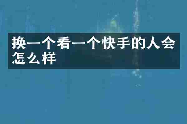 换一个看一个快手的人会怎么样