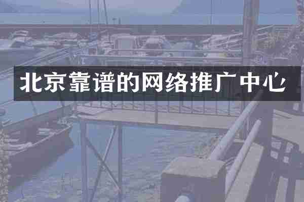 北京靠谱的网络推广中心