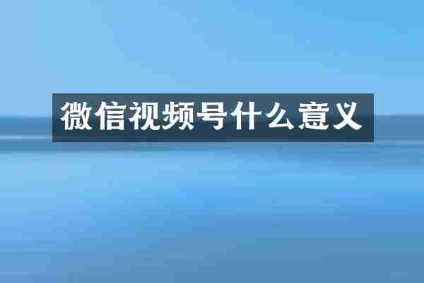 微信视频号什么意义