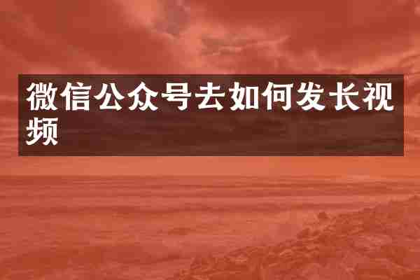 微信公众号去如何发长视频