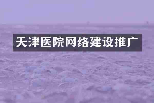 天津医院网络建设推广