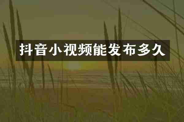 抖音小视频能发布多久