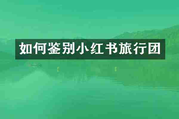 如何鉴别小红书旅行团