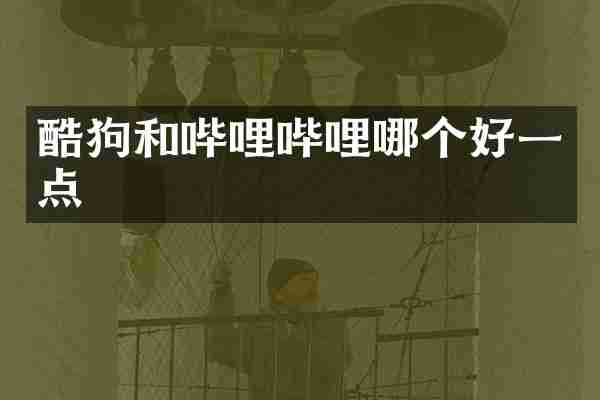 酷狗和哔哩哔哩哪个好一点