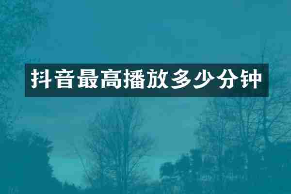 抖音最高播放多少分钟