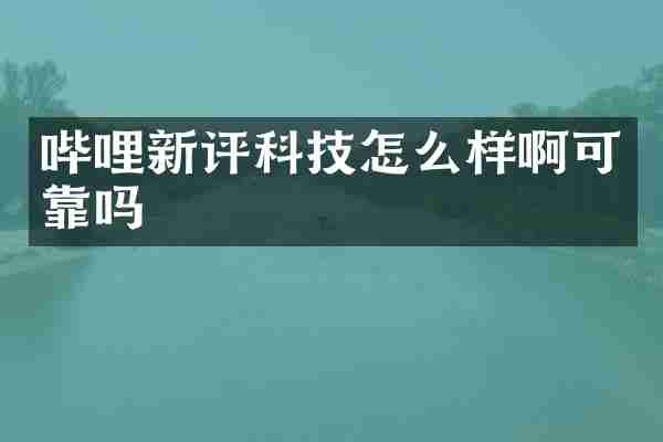 哔哩新评科技怎么样啊可靠吗
