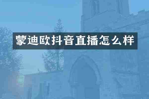 蒙迪欧抖音直播怎么样