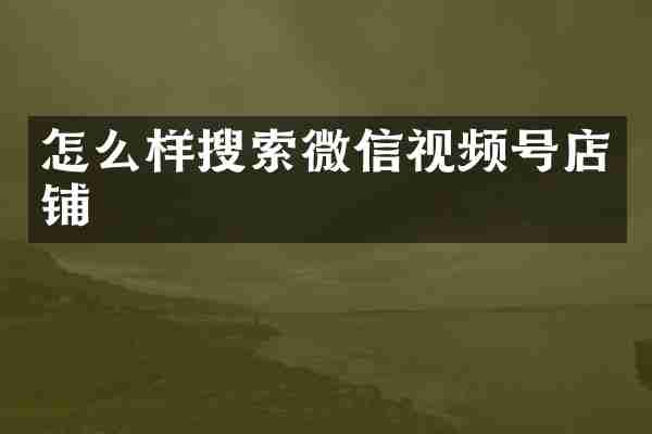怎么样搜索微信视频号店铺