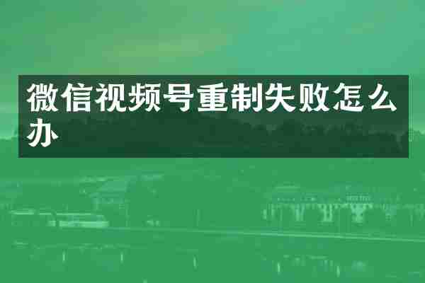 微信视频号重制失败怎么办