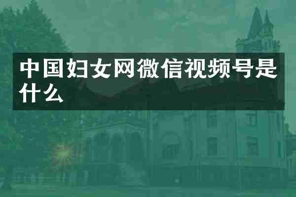 中国妇女网微信视频号是什么