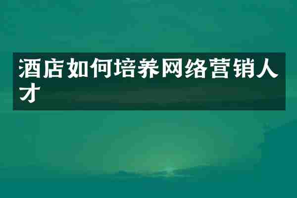 酒店如何培养网络营销人才
