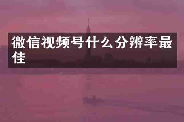 微信视频号什么分辨率最佳