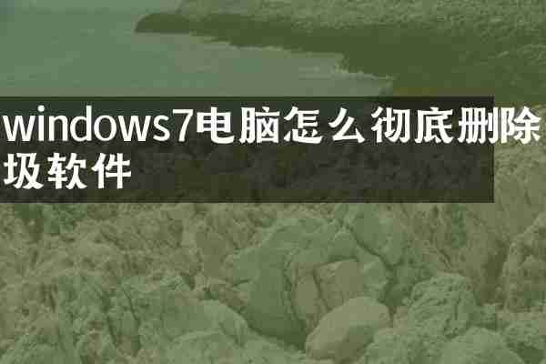 windows7电脑怎么彻底删除垃圾软件