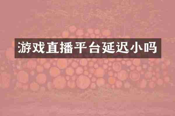 游戏直播平台延迟小吗