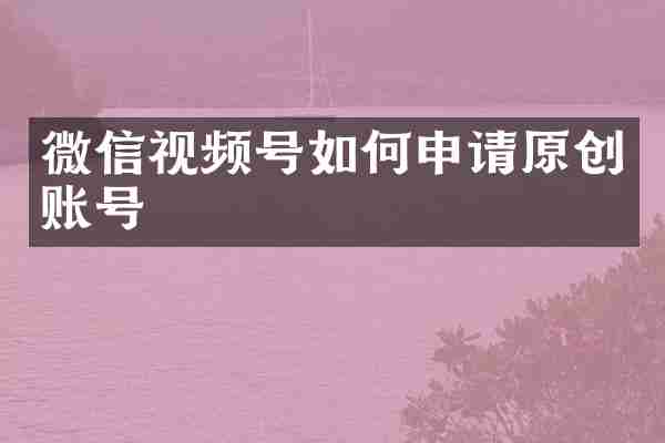 微信视频号如何申请原创账号