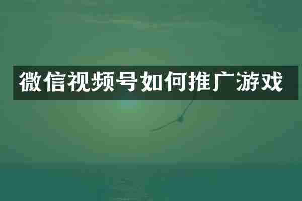 微信视频号如何推广游戏