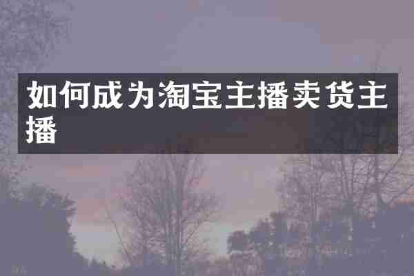 如何成为淘宝主播卖货主播