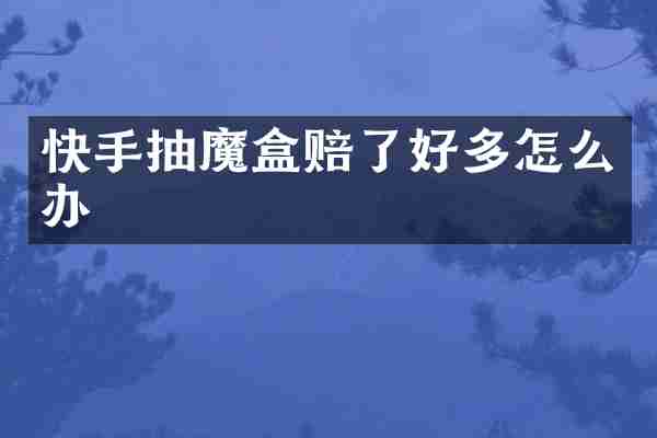快手抽魔盒赔了好多怎么办