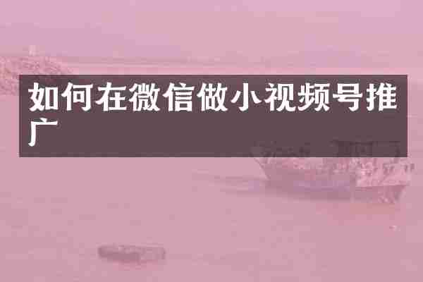 如何在微信做小视频号推广