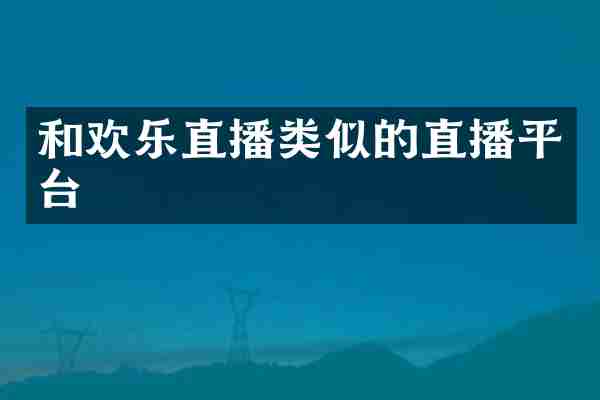 和欢乐直播类似的直播平台