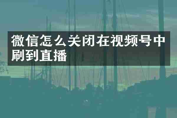 微信怎么关闭在视频号中刷到直播