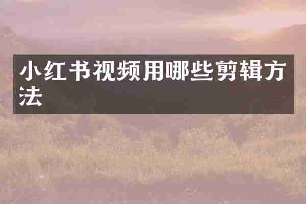 小红书视频用哪些剪辑方法