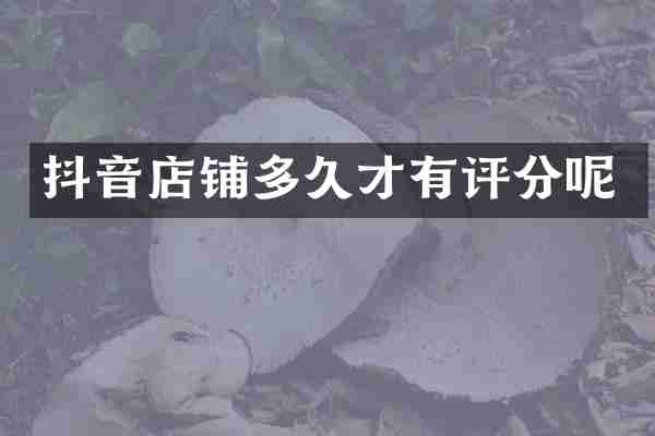 抖音店铺多久才有评分呢
