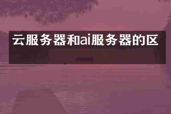 云服务器和ai服务器的区别