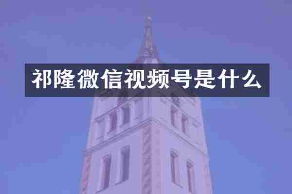 祁隆微信视频号是什么
