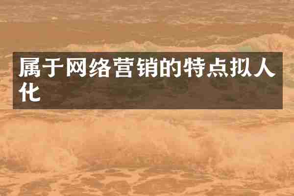 属于网络营销的特点拟人化