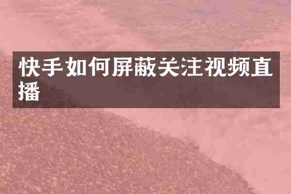 快手如何屏蔽关注视频直播