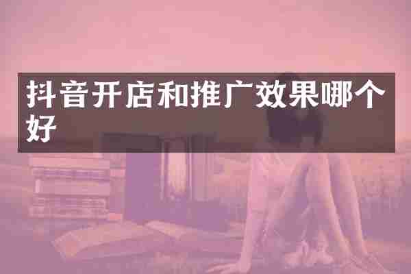 抖音开店和推广效果哪个好