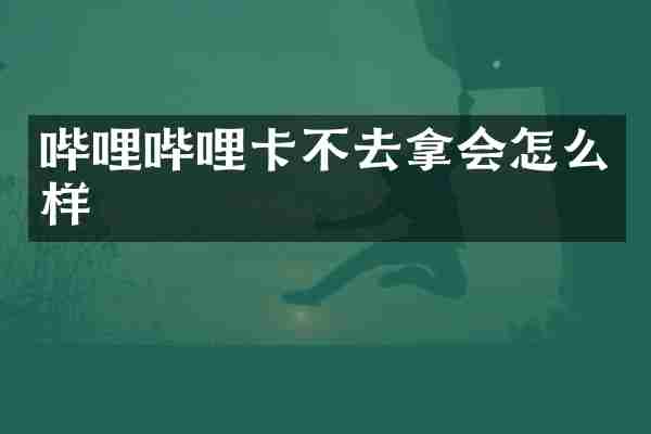 哔哩哔哩卡不去拿会怎么样