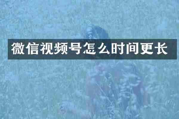 微信视频号怎么时间更长