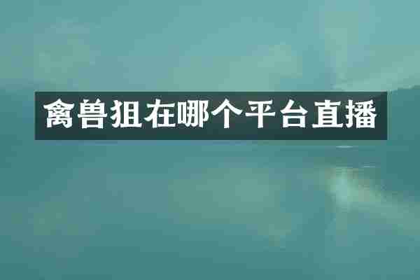 禽兽狙在哪个平台直播