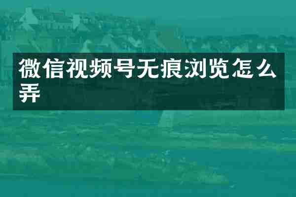 微信视频号无痕浏览怎么弄
