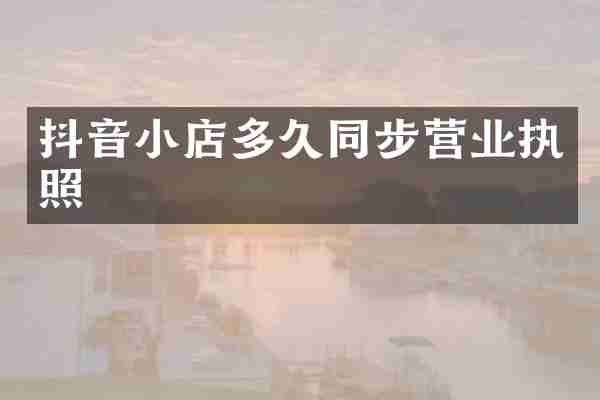 抖音小店多久同步营业执照