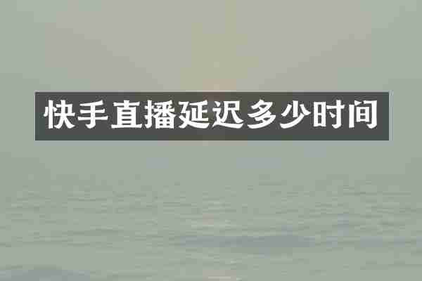 快手直播延迟多少时间