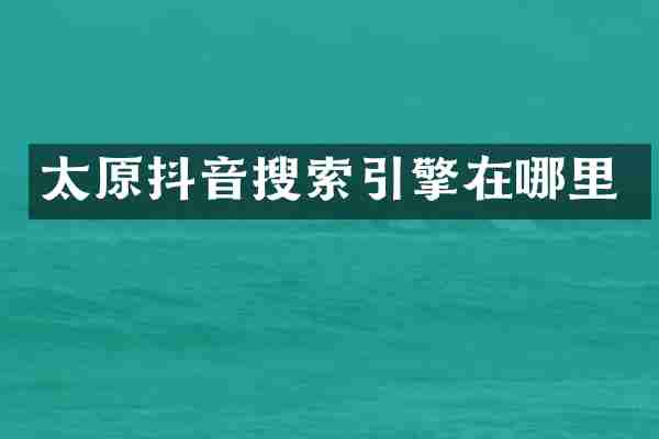 太原抖音搜索引擎在哪里