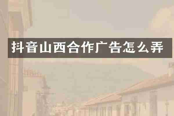 抖音山西合作广告怎么弄