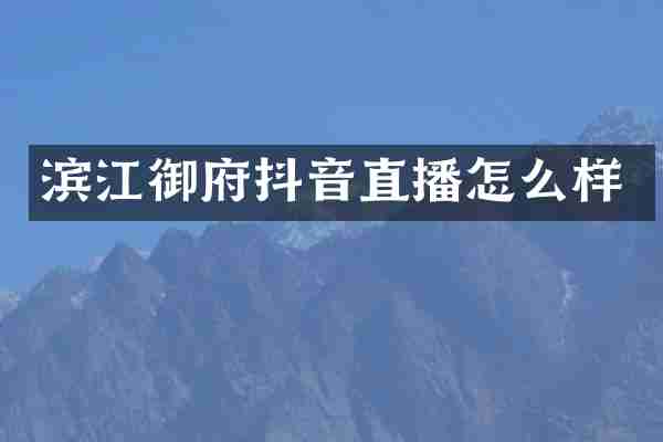 滨江御府抖音直播怎么样