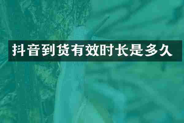 抖音到货有效时长是多久