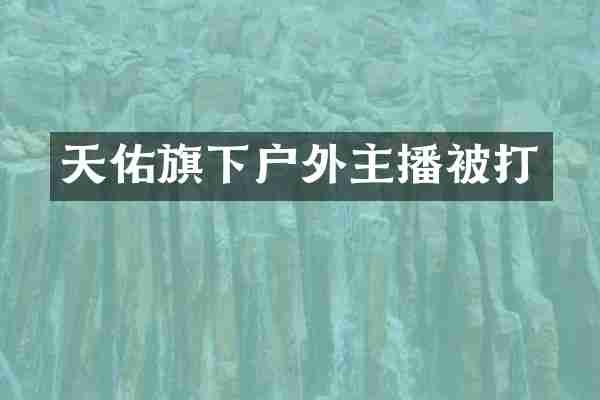 天佑旗下户外主播被打