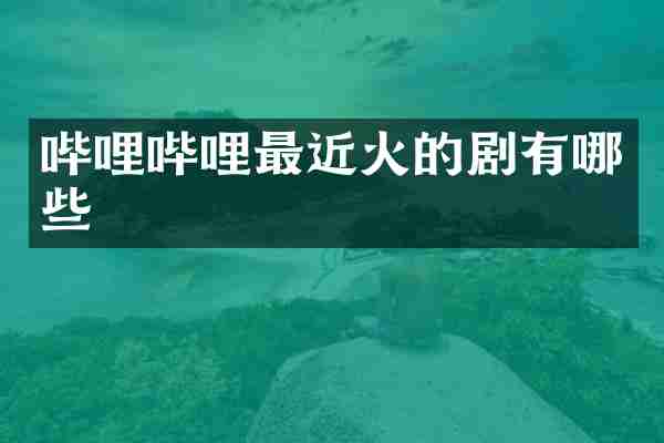 哔哩哔哩最近火的剧有哪些